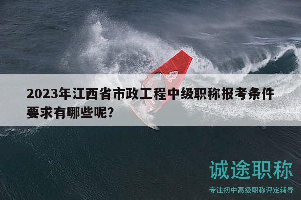 2023年江西省市政工程中级职称报考条件要求有哪些呢？