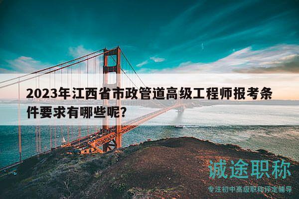 2023年江西省市政管道高级工程师报考条件要求有哪些呢？