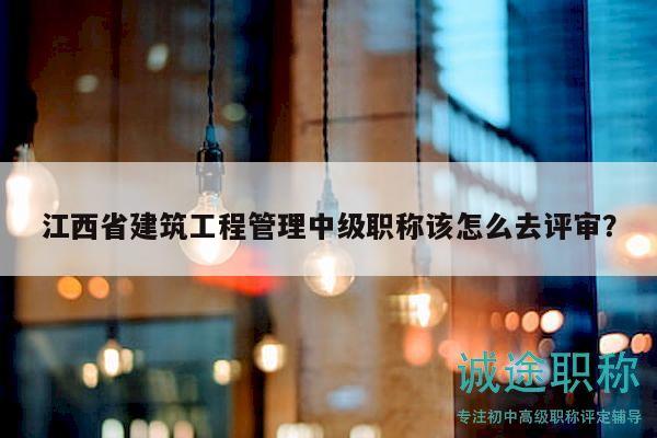 江西省建筑工程管理中级职称该怎么去评审？