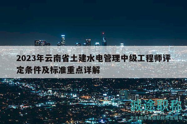 2023年云南省土建水电管理中级工程师评定条件及标准重点详解