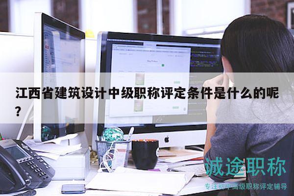 江西省建筑设计中级职称评定条件是什么的呢？