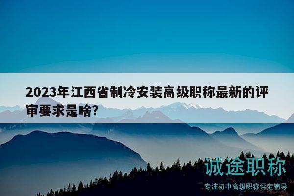 2023年江西省制冷安装高级职称最新的评审要求是啥？