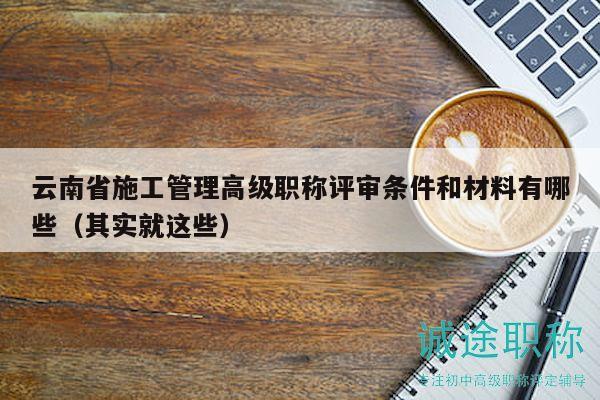 云南省施工管理高级职称评审条件和材料有哪些（其实就这些）