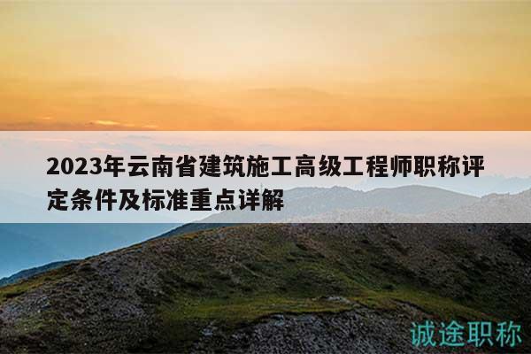 2023年云南省建筑施工高级工程师职称评定条件及标准重点详解