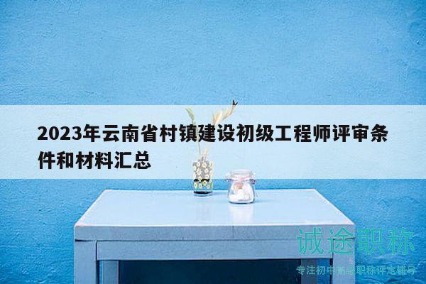 2023年云南省村镇建设初级工程师评审条件和材料汇总