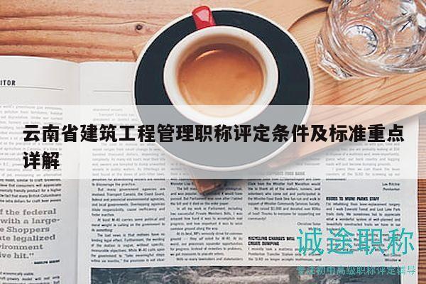 云南省建筑工程管理职称评定条件及标准重点详解