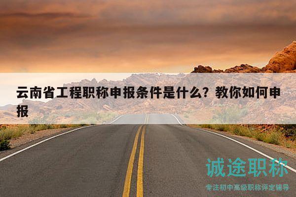 云南省工程职称申报条件是什么？教你如何申报