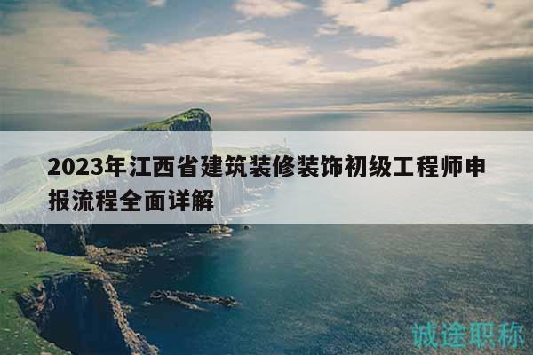 2023年江西省建筑装修装饰初级工程师申报流程全面详解
