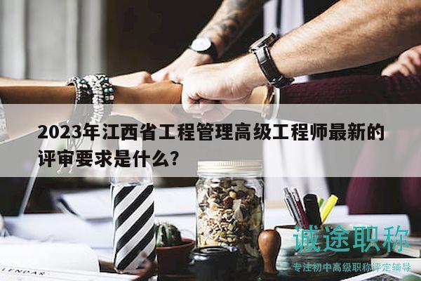 2023年江西省工程管理高级工程师最新的评审要求是什么？