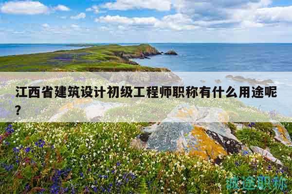 江西省建筑设计初级工程师职称有什么用途呢？