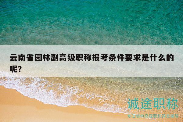 云南省园林副高级职称报考条件要求是什么的呢？