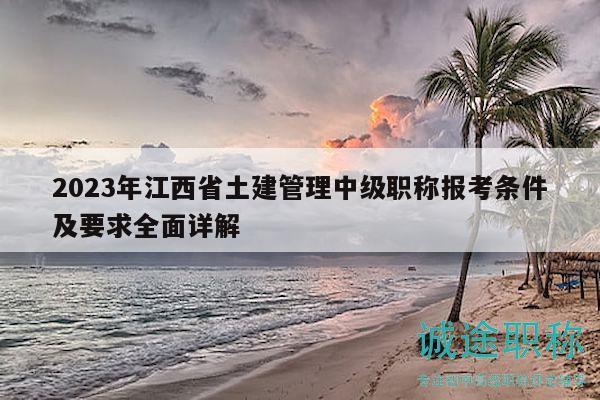 2023年江西省土建管理中级职称报考条件及要求全面详解