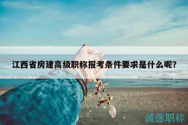 江西省房建高级职称报考条件要求是什么呢？