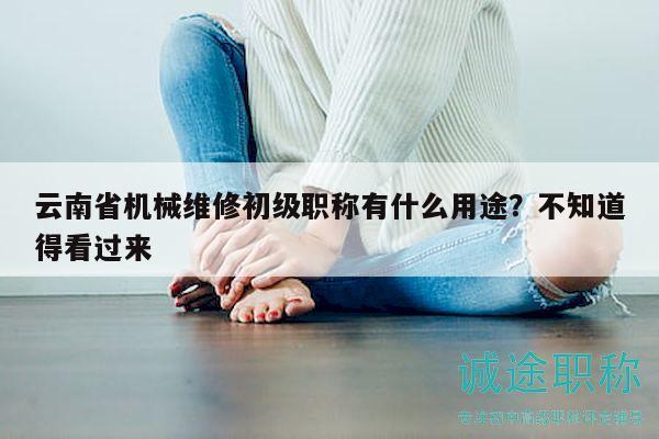 云南省机械维修初级职称有什么用途？不知道得看过来
