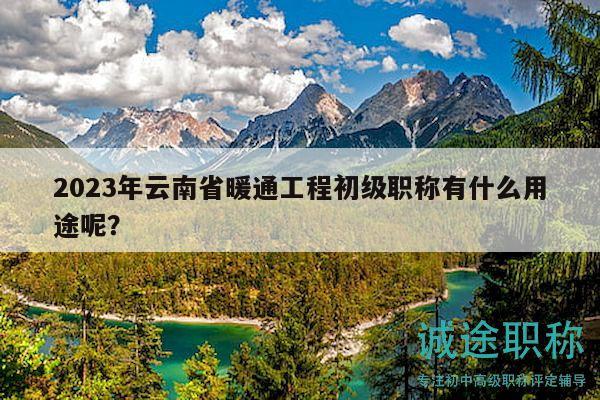 2023年云南省暖通工程初级职称有什么用途呢？