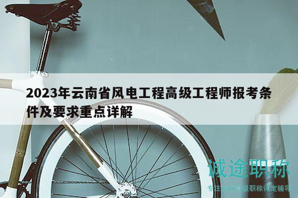 2023年云南省风电工程高级工程师报考条件及要求重点详解