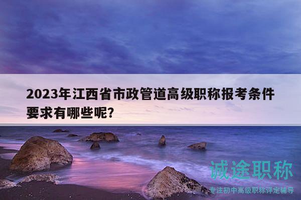 2023年江西省市政管道高级职称报考条件要求有哪些呢？