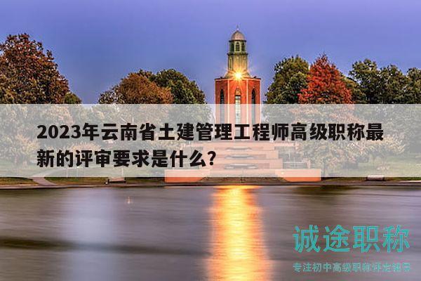 2023年云南省土建管理工程师高级职称最新的评审要求是什么？