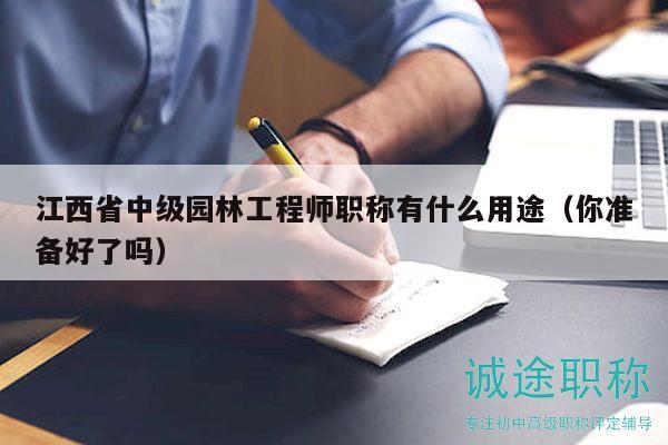 江西省中级园林工程师职称有什么用途（你准备好了吗）