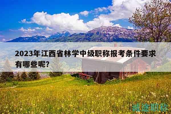 2023年江西省林学中级职称报考条件要求有哪些呢？