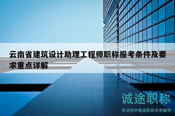 云南省建筑设计助理工程师职称报考条件及要求重点详解