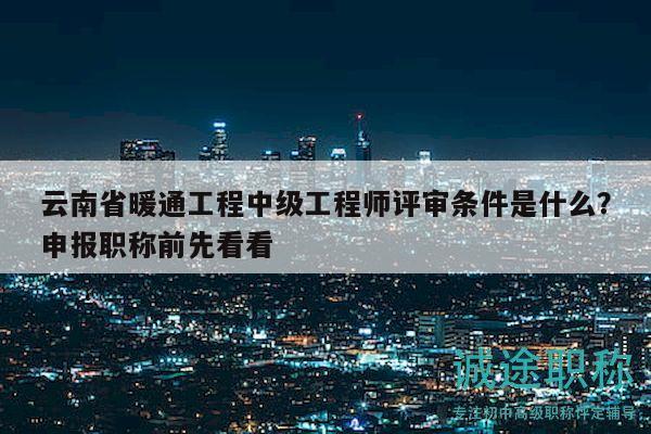 云南省暖通工程中级工程师评审条件是什么？申报职称前先看看