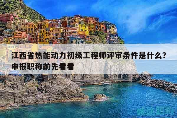 江西省热能动力初级工程师评审条件是什么？申报职称前先看看