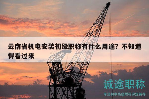 云南省机电安装初级职称有什么用途？不知道得看过来