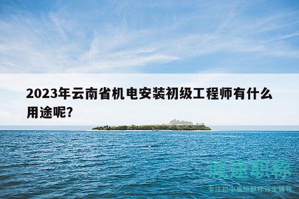 2023年云南省机电安装初级工程师有什么用途呢？