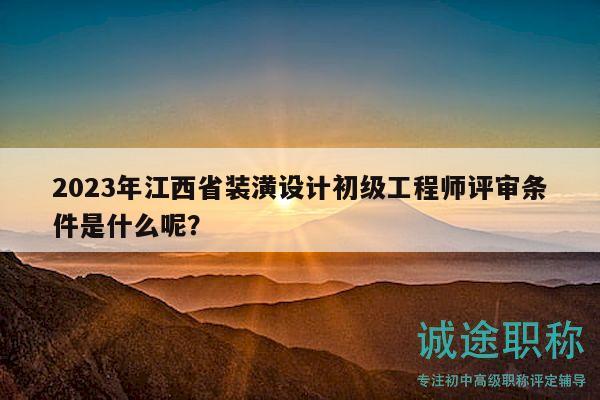 2023年江西省装潢设计初级工程师评审条件是什么呢？
