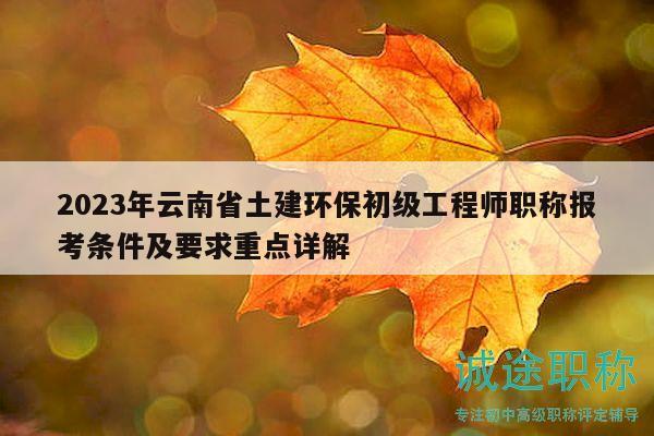 2023年云南省土建环保初级工程师职称报考条件及要求重点详解