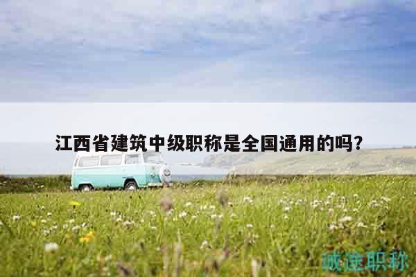 江西省建筑中级职称是全国通用的吗？