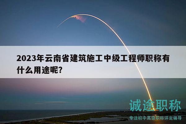 2023年云南省建筑施工中级工程师职称有什么用途呢？