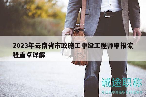 2023年云南省市政施工中级工程师申报流程重点详解