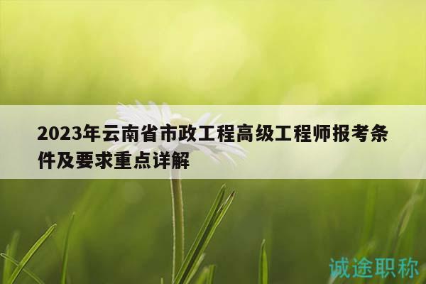 2023年云南省市政工程高级工程师报考条件及要求重点详解
