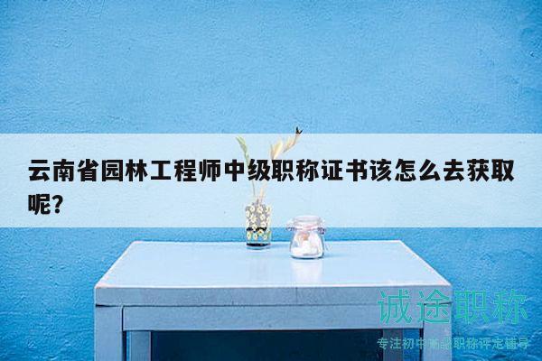 云南省园林工程师中级职称证书该怎么去获取呢？
