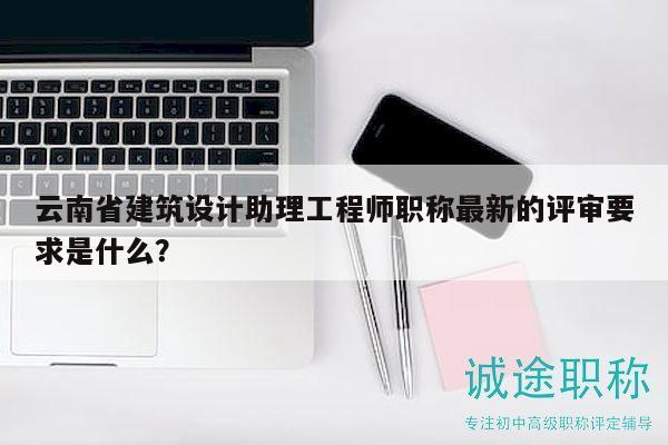 云南省建筑设计助理工程师职称最新的评审要求是什么？