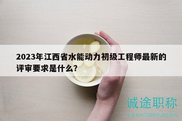 2023年江西省水能动力初级工程师最新的评审要求是什么？
