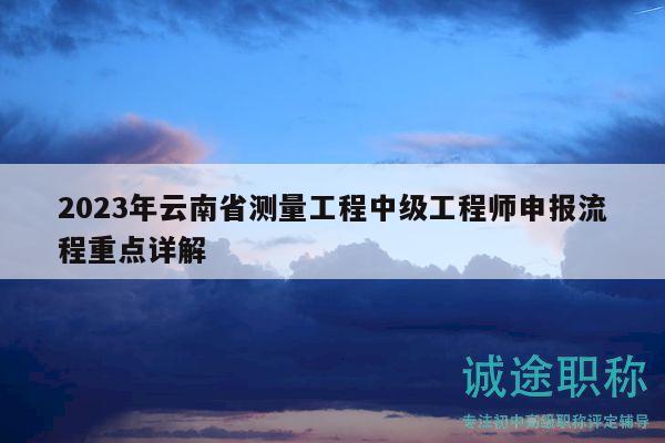 2023年云南省测量工程中级工程师申报流程重点详解