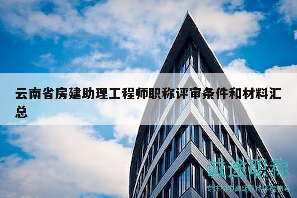 云南省房建助理工程师职称评审条件和材料汇总