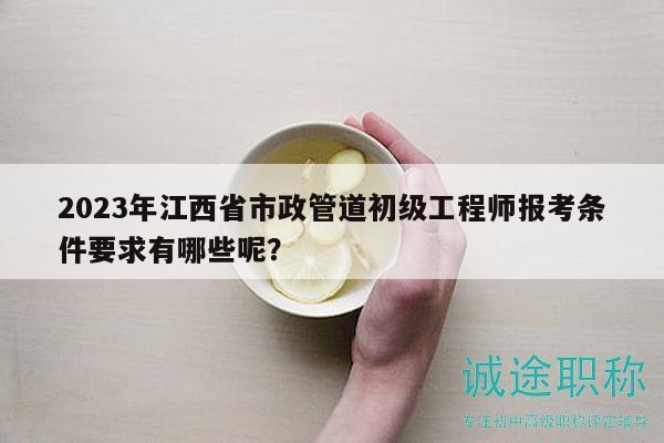 2023年江西省市政管道初级工程师报考条件要求有哪些呢？