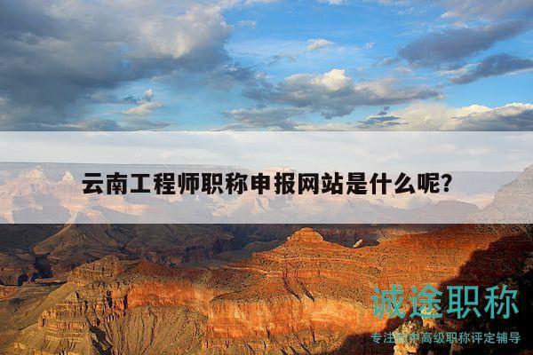 云南工程师职称申报网站是什么呢？