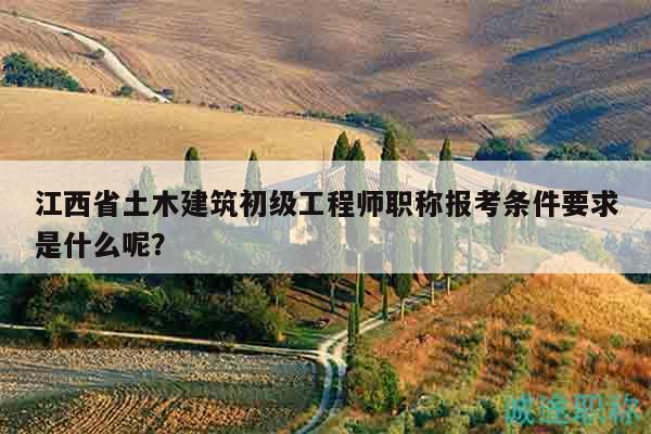 江西省土木建筑初级工程师职称报考条件要求是什么呢？