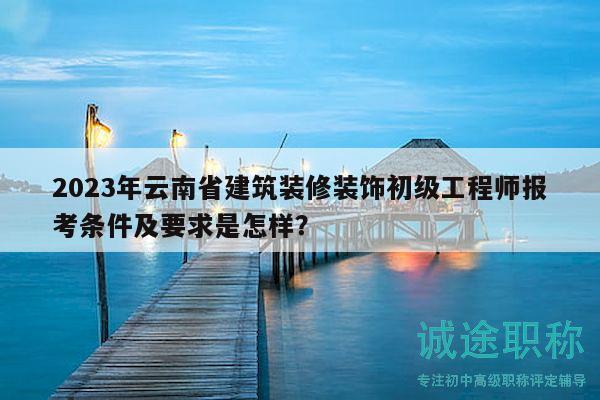 2023年云南省建筑装修装饰初级工程师报考条件及要求是怎样？