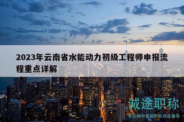 2023年云南省水能动力初级工程师申报流程重点详解