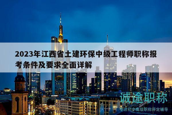 2023年江西省土建环保中级工程师职称报考条件及要求全面详解