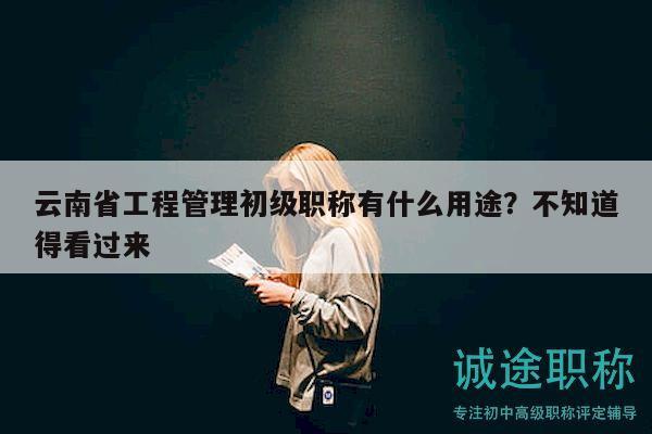 云南省工程管理初级职称有什么用途？不知道得看过来