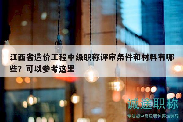 江西省造价工程中级职称评审条件和材料有哪些？可以参考这里