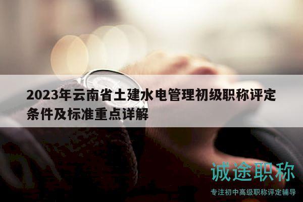 2023年云南省土建水电管理初级职称评定条件及标准重点详解