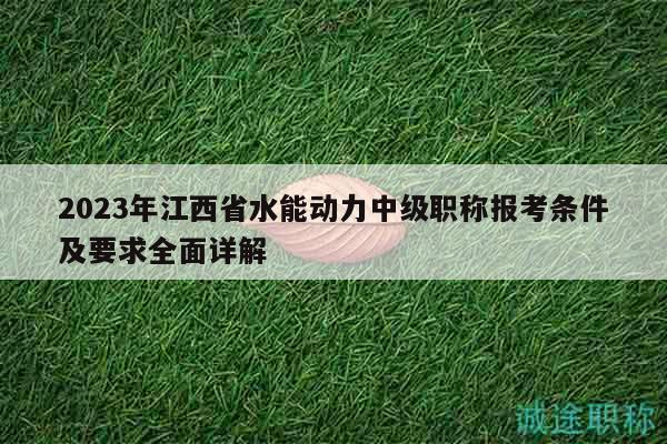 2023年江西省水能动力中级职称报考条件及要求全面详解